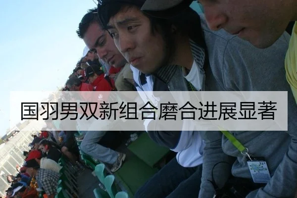 国羽男双新组合磨合进展显著